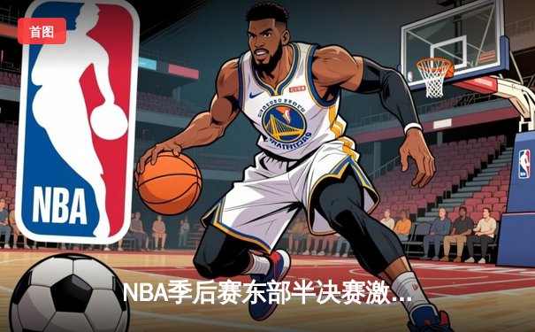 NBA季后赛东部半决赛激战：雄鹿加时险胜篮网，字母哥狂砍44分创个人纪录