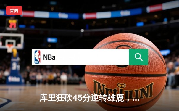 库里狂砍45分逆转雄鹿，勇士加时险胜展现卫冕冠军韧性