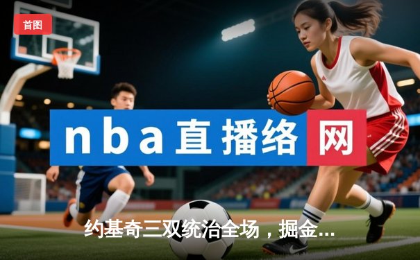 约基奇三双统治全场，掘金加时险胜绿军延续主场不败神话