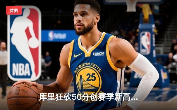 库里狂砍50分创赛季新高 勇士加时险胜国王迎四连胜