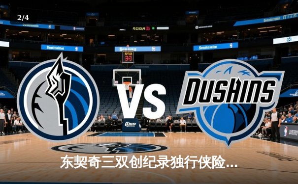 东契奇三双创纪录独行侠险胜雷霆，NBA季后赛西部半决赛上演天王山之战 - 2