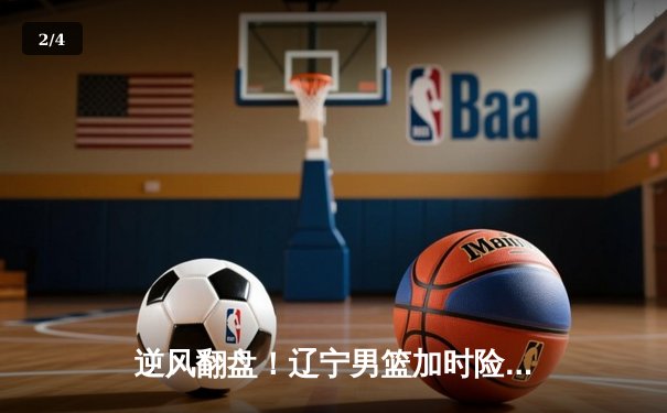 逆风翻盘！辽宁男篮加时险胜广东，总决赛大比分2-1领先 - 2