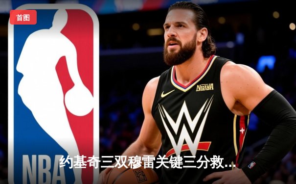 约基奇三双穆雷关键三分救主 掘金逆转森林狼拖入抢七